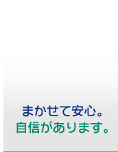 まかせて安心、自信があります。