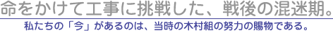 命をかけて工事に挑戦した、戦後の混迷期。